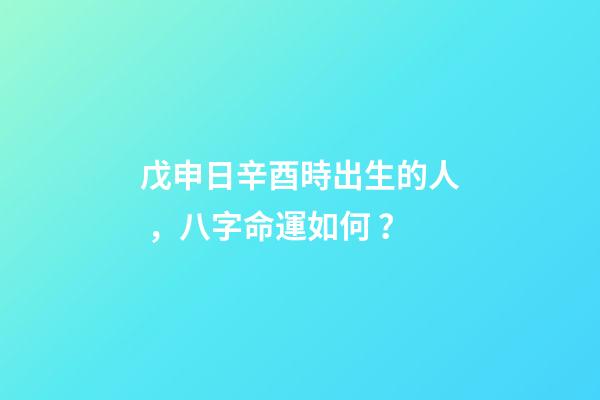 戊申日辛酉時出生的人，八字命運如何？
